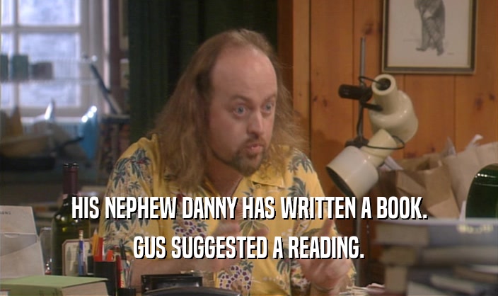 HIS NEPHEW DANNY HAS WRITTEN A BOOK.
 GUS SUGGESTED A READING.
 