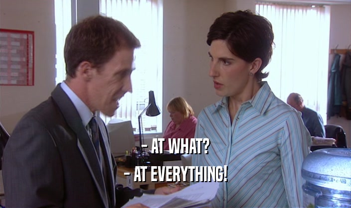 - AT WHAT?
 - AT EVERYTHING!
 