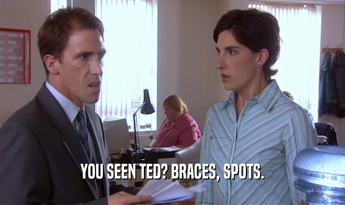YOU SEEN TED? BRACES, SPOTS.
  