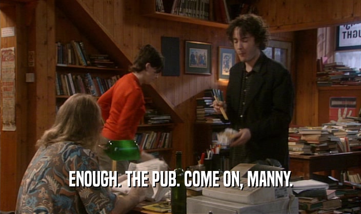 ENOUGH. THE PUB. COME ON, MANNY.  