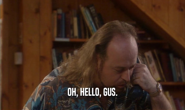 OH, HELLO, GUS.  