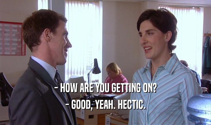 - HOW ARE YOU GETTING ON? - GOOD, YEAH. HECTIC. 