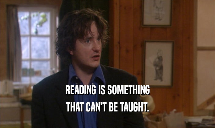 READING IS SOMETHING THAT CAN'T BE TAUGHT. 