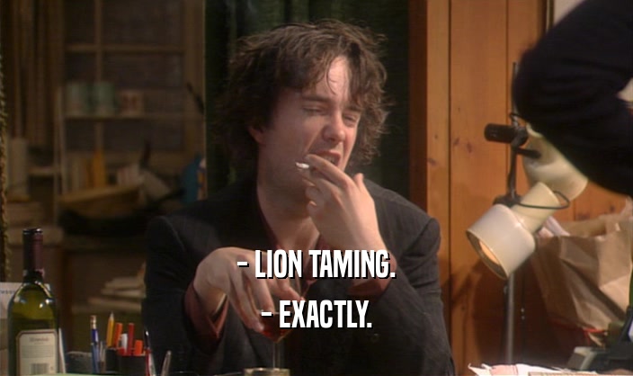 - LION TAMING.
 - EXACTLY.
 