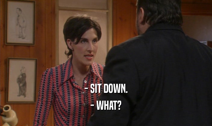 - SIT DOWN.
 - WHAT?
 