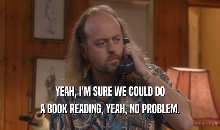 YEAH, I'M SURE WE COULD DO A BOOK READING, YEAH, NO PROBLEM. 