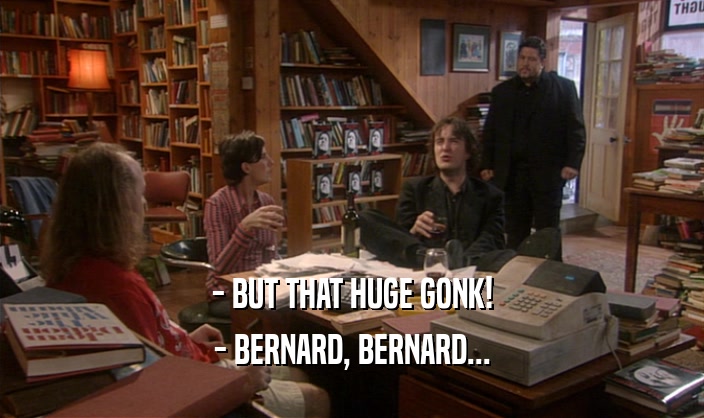 - BUT THAT HUGE GONK!
 - BERNARD, BERNARD...
 
