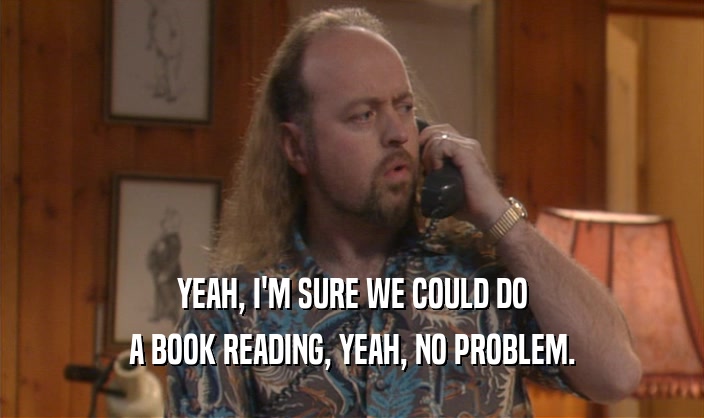YEAH, I'M SURE WE COULD DO A BOOK READING, YEAH, NO PROBLEM. 
