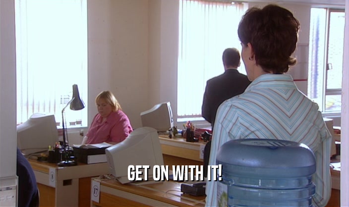 GET ON WITH IT!  