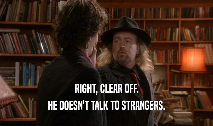 RIGHT, CLEAR OFF. HE DOESN'T TALK TO STRANGERS. 