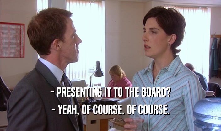 - PRESENTING IT TO THE BOARD? - YEAH, OF COURSE. OF COURSE. 