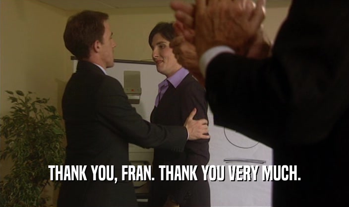 THANK YOU, FRAN. THANK YOU VERY MUCH.  