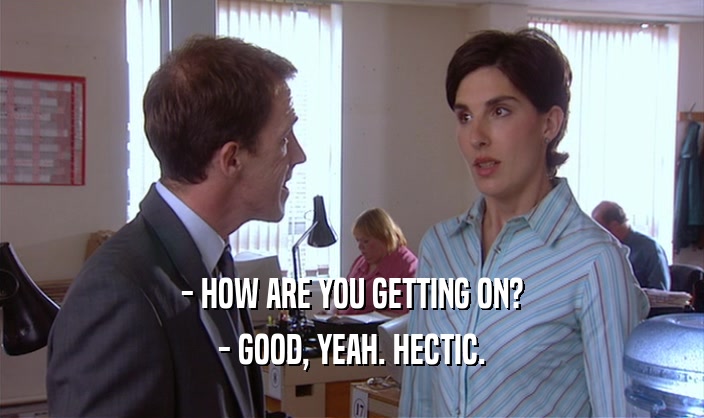 - HOW ARE YOU GETTING ON? - GOOD, YEAH. HECTIC. 
