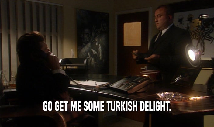 GO GET ME SOME TURKISH DELIGHT.
  