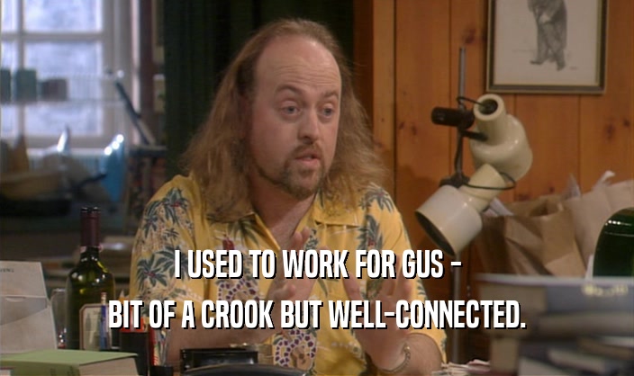 I USED TO WORK FOR GUS -
 BIT OF A CROOK BUT WELL-CONNECTED.
 