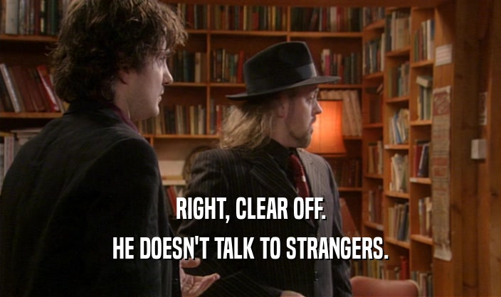 RIGHT, CLEAR OFF. HE DOESN'T TALK TO STRANGERS. 