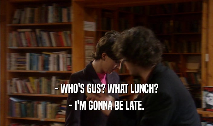 - WHO'S GUS? WHAT LUNCH?
 - I'M GONNA BE LATE.
 