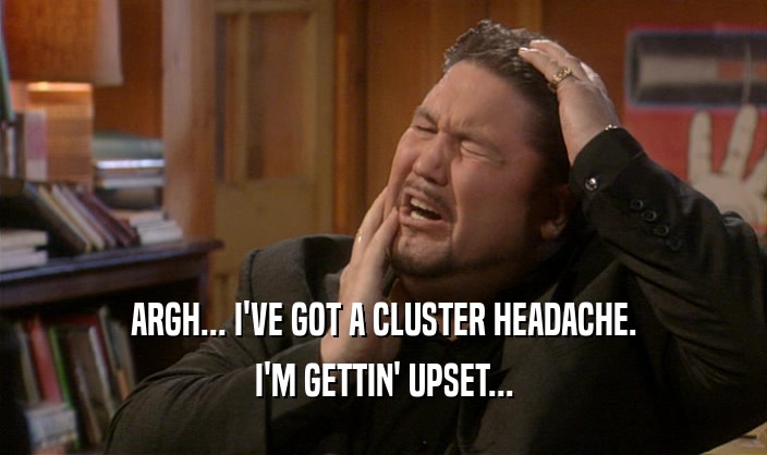 ARGH... I'VE GOT A CLUSTER HEADACHE. I'M GETTIN' UPSET... 