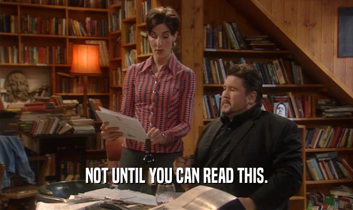 NOT UNTIL YOU CAN READ THIS.  