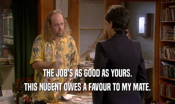 THE JOB'S AS GOOD AS YOURS. THIS NUGENT OWES A FAVOUR TO MY MATE. 