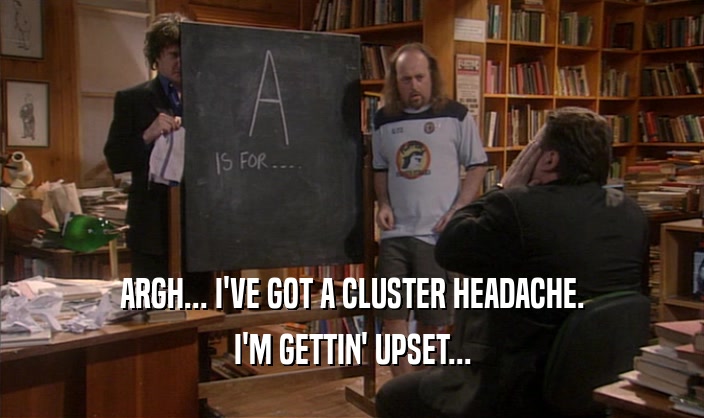ARGH... I'VE GOT A CLUSTER HEADACHE. I'M GETTIN' UPSET... 