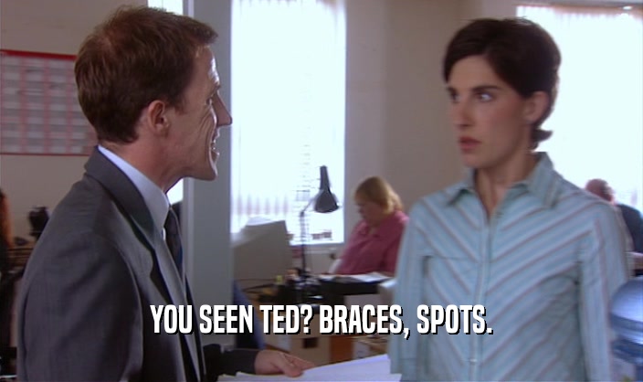 YOU SEEN TED? BRACES, SPOTS.
  