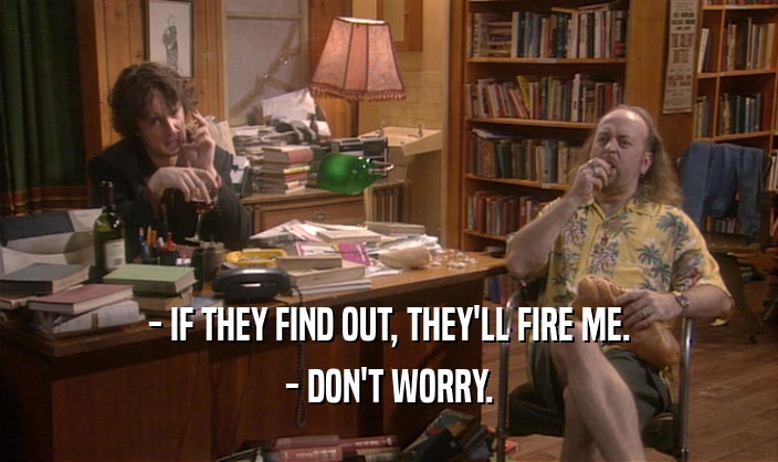 - IF THEY FIND OUT, THEY'LL FIRE ME.
 - DON'T WORRY.
 