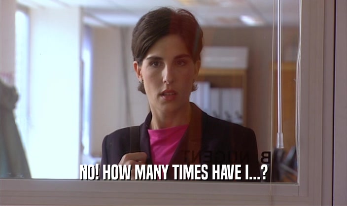 NO! HOW MANY TIMES HAVE I...?  