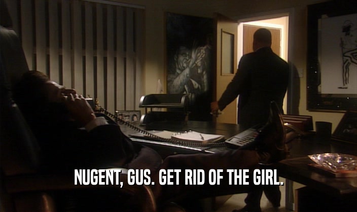 NUGENT, GUS. GET RID OF THE GIRL.
  