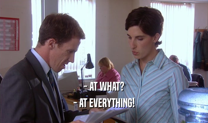 - AT WHAT?
 - AT EVERYTHING!
 
