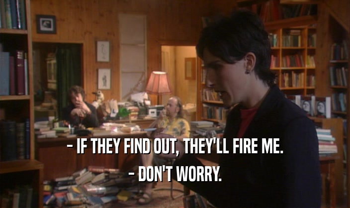 - IF THEY FIND OUT, THEY'LL FIRE ME.
 - DON'T WORRY.
 