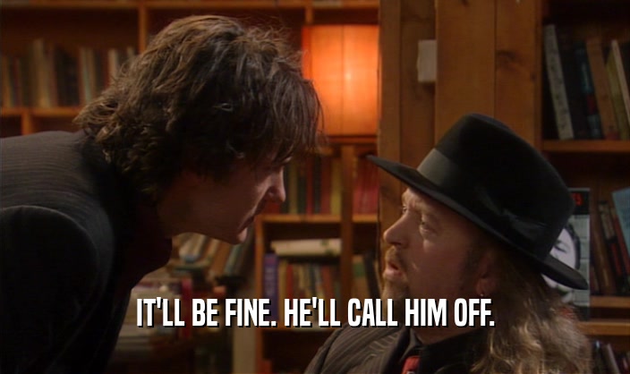 IT'LL BE FINE. HE'LL CALL HIM OFF.  