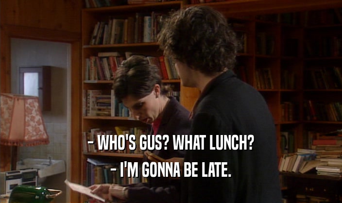 - WHO'S GUS? WHAT LUNCH?
 - I'M GONNA BE LATE.
 