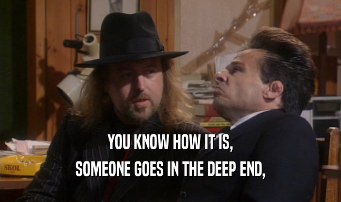 YOU KNOW HOW IT IS, SOMEONE GOES IN THE DEEP END, 