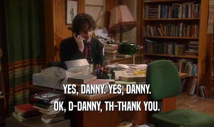YES, DANNY. YES, DANNY. OK, D-DANNY, TH-THANK YOU. 