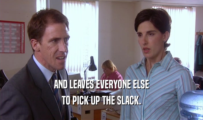 AND LEAVES EVERYONE ELSE TO PICK UP THE SLACK. 