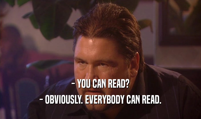 - YOU CAN READ?
 - OBVIOUSLY. EVERYBODY CAN READ.
 