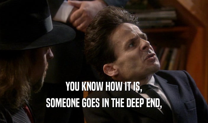 YOU KNOW HOW IT IS, SOMEONE GOES IN THE DEEP END, 