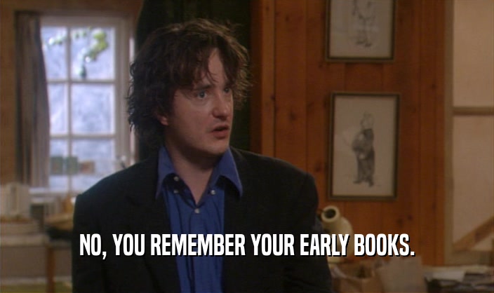 NO, YOU REMEMBER YOUR EARLY BOOKS.  
