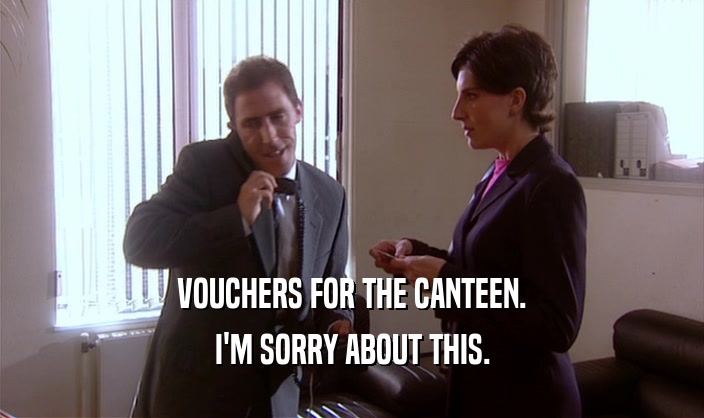 VOUCHERS FOR THE CANTEEN. I'M SORRY ABOUT THIS. 