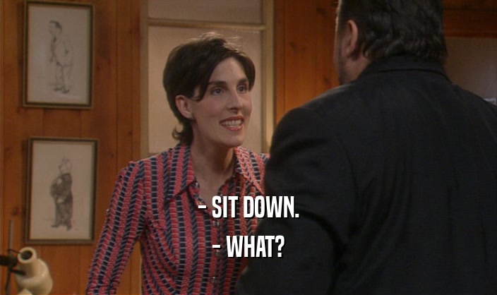 - SIT DOWN.
 - WHAT?
 