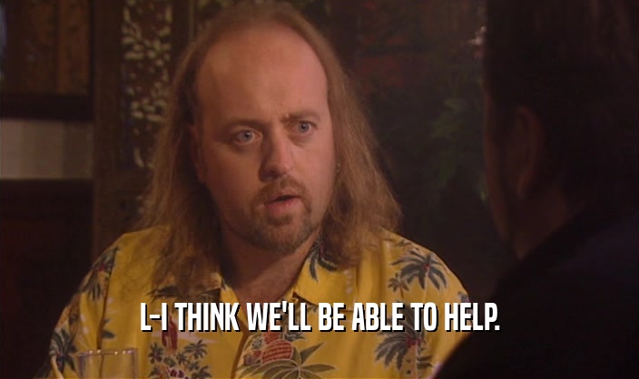 L-I THINK WE'LL BE ABLE TO HELP.  