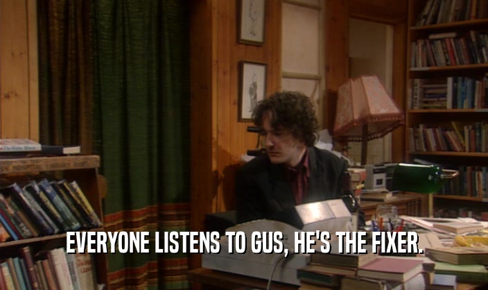 EVERYONE LISTENS TO GUS, HE'S THE FIXER.
  