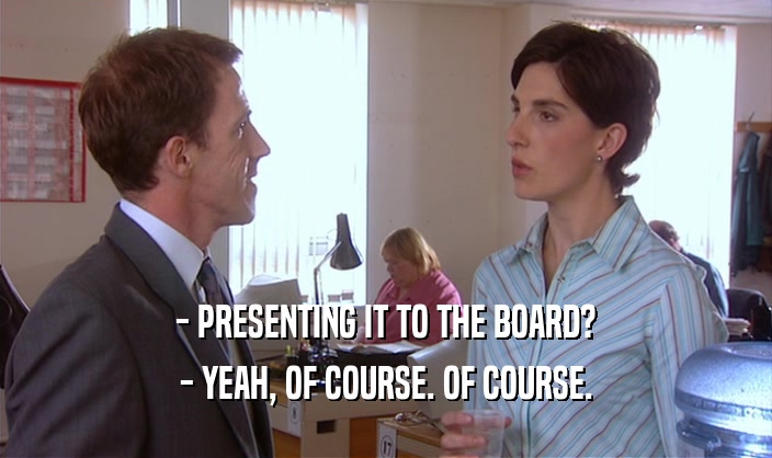- PRESENTING IT TO THE BOARD? - YEAH, OF COURSE. OF COURSE. 