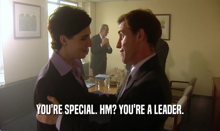 YOU'RE SPECIAL. HM? YOU'RE A LEADER.
  