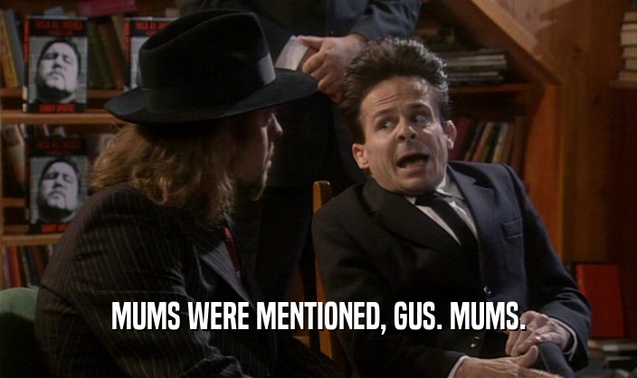 MUMS WERE MENTIONED, GUS. MUMS.
  