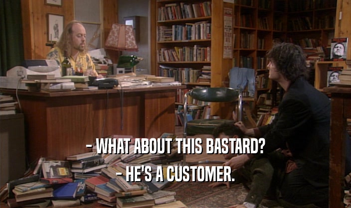 - WHAT ABOUT THIS BASTARD?
 - HE'S A CUSTOMER.
 