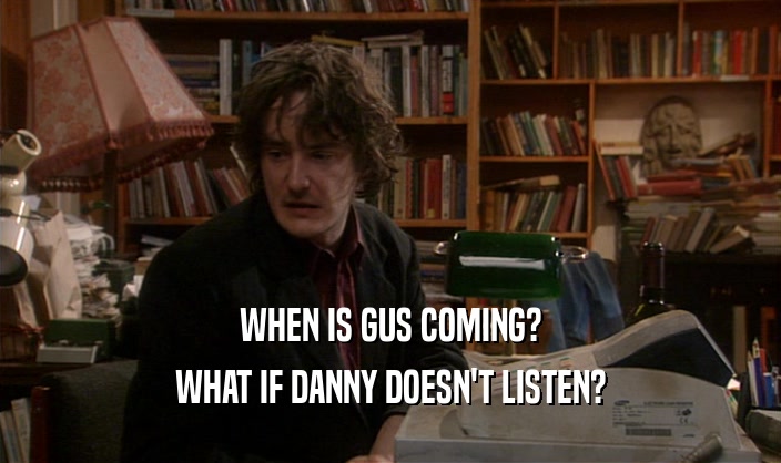 WHEN IS GUS COMING?
 WHAT IF DANNY DOESN'T LISTEN?
 