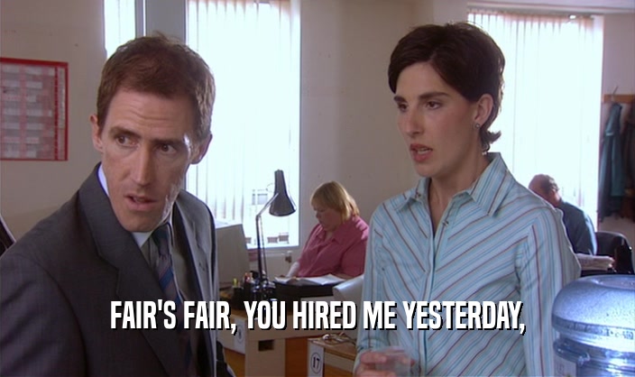 FAIR'S FAIR, YOU HIRED ME YESTERDAY,  