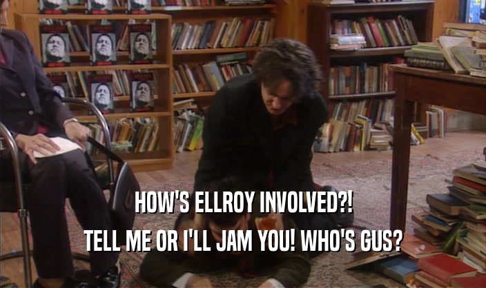 HOW'S ELLROY INVOLVED?!
 TELL ME OR I'LL JAM YOU! WHO'S GUS?
 